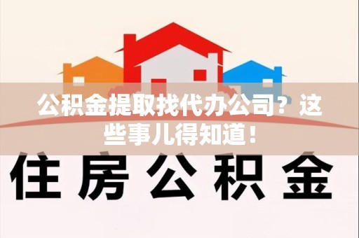 古田公积金提取找代办公司？这些事儿得知道！