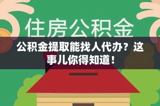 古田公积金提取能找人代办？这事儿你得知道！