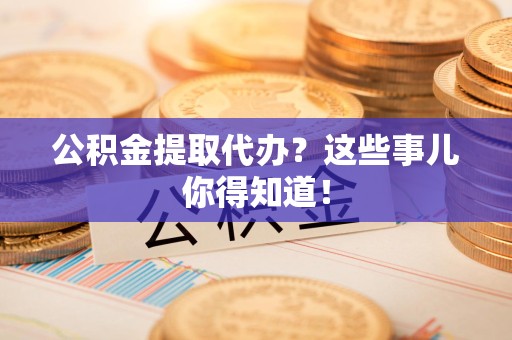 古田公积金提取代办？这些事儿你得知道！