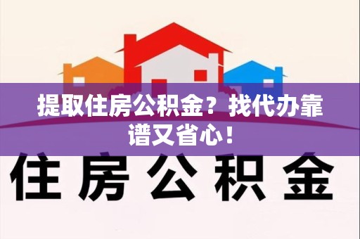 古田提取住房公积金？找代办靠谱又省心！