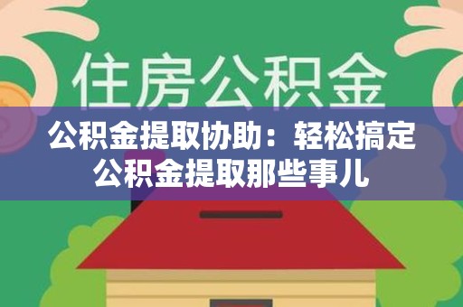 古田公积金提取协助:轻松搞定公积金提取那些事儿 古田公积金提取协助:轻松搞定公积金提取那些事儿