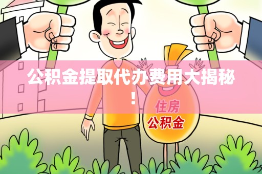 古田公积金提取代办费用大揭秘! 古田公积金提取代办费用大揭秘!