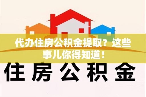 古田代办住房公积金提取？这些事儿你得知道！