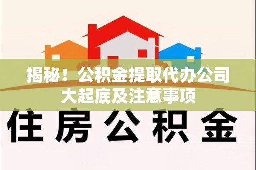 古田揭秘！公积金提取代办公司大起底及注意事项