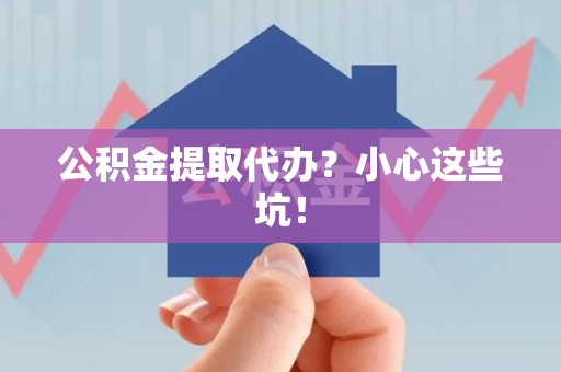 古田公积金提取代办？小心这些坑！
