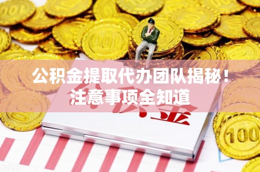 古田公积金提取代办团队揭秘！注意事项全知道