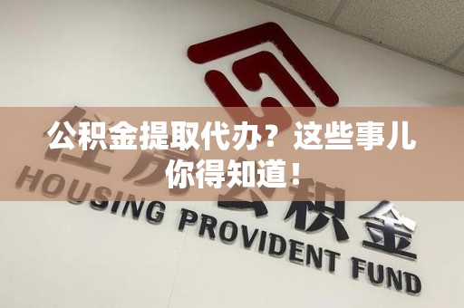 古田公积金提取代办？这些事儿你得知道！