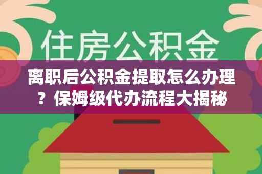 古田离职后公积金提取怎么办理?保姆级代办流程大揭秘 古田离职后公积金提取怎么办理?保姆级代办流程大揭秘
