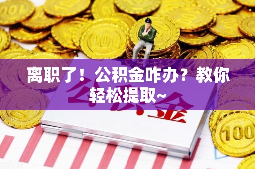 古田离职了！公积金咋办？教你轻松提取~