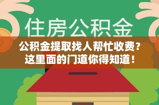 古田公积金提取找人帮忙收费？这里面的门道你得知道！