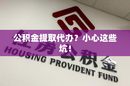 古田公积金提取代办?小心这些坑! 古田公积金提取代办?小心这些坑!