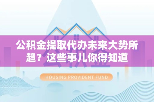 古田公积金提取代办未来大势所趋?这些事儿你得知道 古田公积金提取代办未来大势所趋?这些事儿你得知道