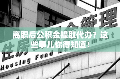 古田离职后公积金提取代办?这些事儿你得知道! 古田离职后公积金提取代办?这些事儿你得知道!