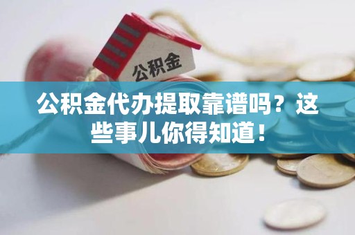 古田公积金代办提取靠谱吗?这些事儿你得知道! 古田公积金代办提取靠谱吗?这些事儿你得知道!