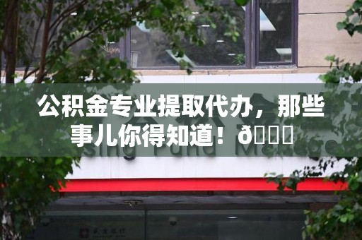 古田公积金专业提取代办，那些事儿你得知道！😎
