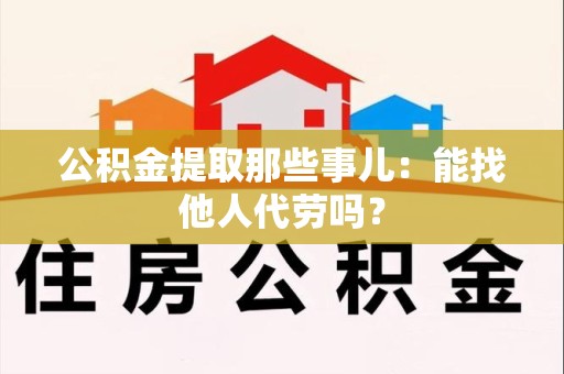 古田公积金提取那些事儿：能找他人代劳吗？
