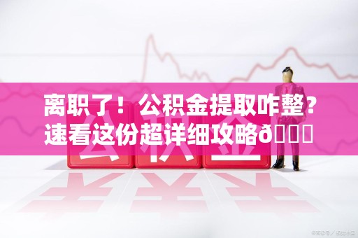 古田离职了！公积金提取咋整？速看这份超详细攻略😎