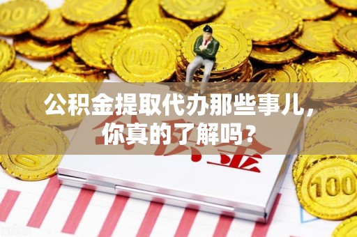 古田公积金提取代办那些事儿，你真的了解吗？