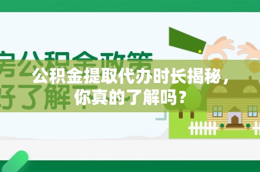 古田公积金提取代办时长揭秘，你真的了解吗？