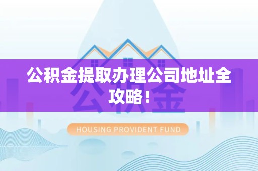 古田公积金提取办理公司地址全攻略！