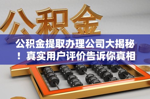 古田公积金提取办理公司大揭秘！真实用户评价告诉你真相